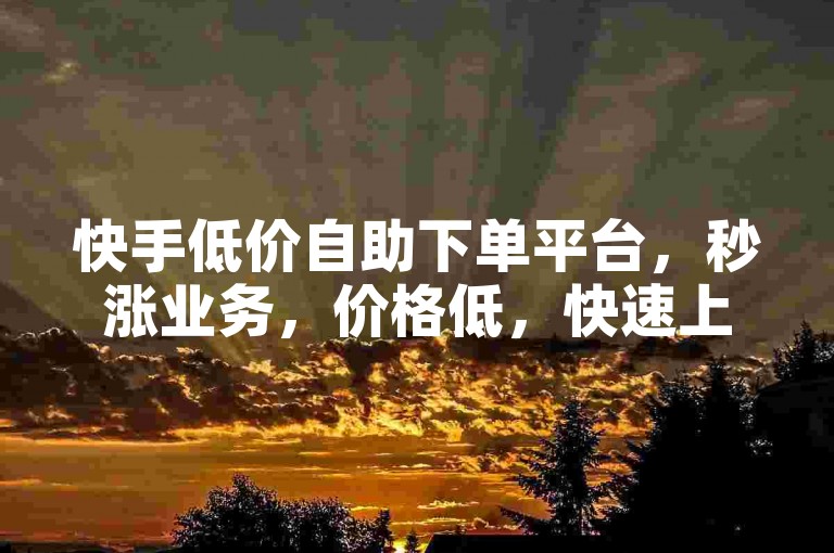 快手低价自助下单平台，秒涨业务，价格低，快速上手，推荐给喜欢快手的用户！🚀✨🔥