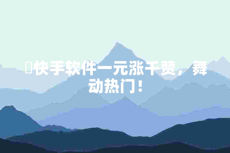 ✨快手软件一元涨千赞，舞动热门！