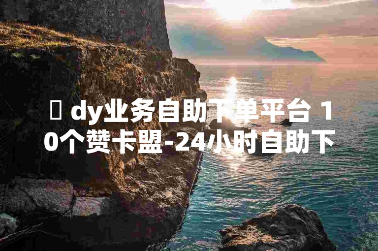 ✨ dy业务自助下单平台 10个赞卡盟-24小时自助下单平台
