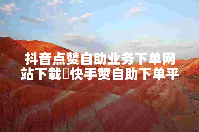 抖音点赞自助业务下单网站下载✨快手赞自助下单平台网站免费✨微信