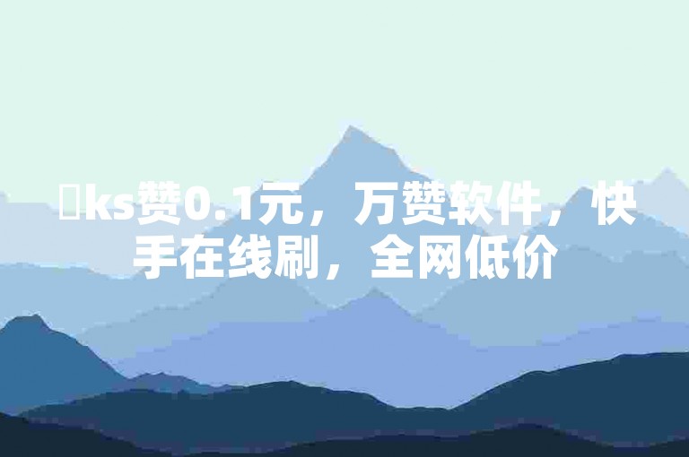 ✨ks赞0.1元，万赞软件，快手在线刷，全网低价