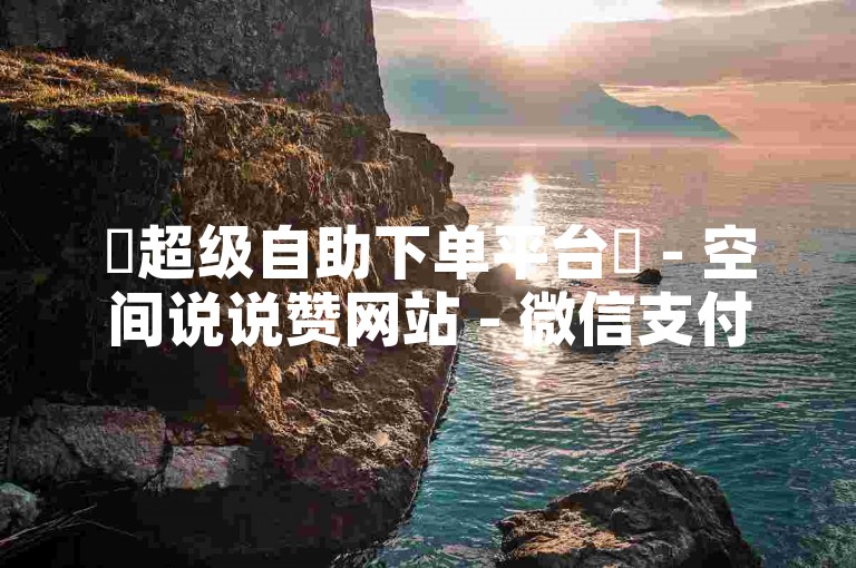 ✨超级自助下单平台✨ - 空间说说赞网站 - 微信支付 - 抖音刷单 - 双击支付 - 24小时自助服务