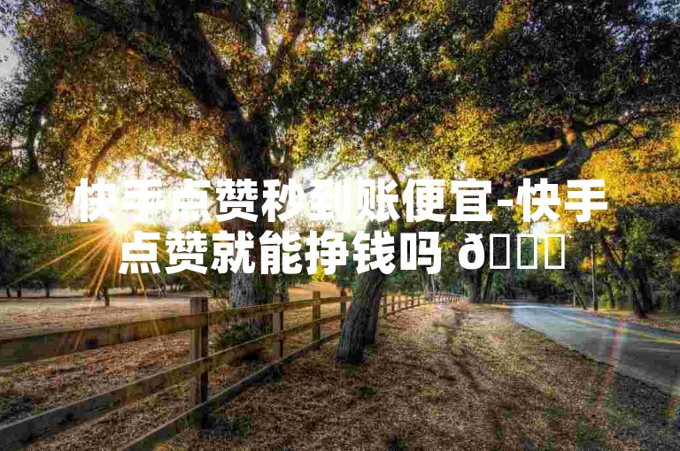 快手点赞秒到账便宜-快手点赞就能挣钱吗 🌟
