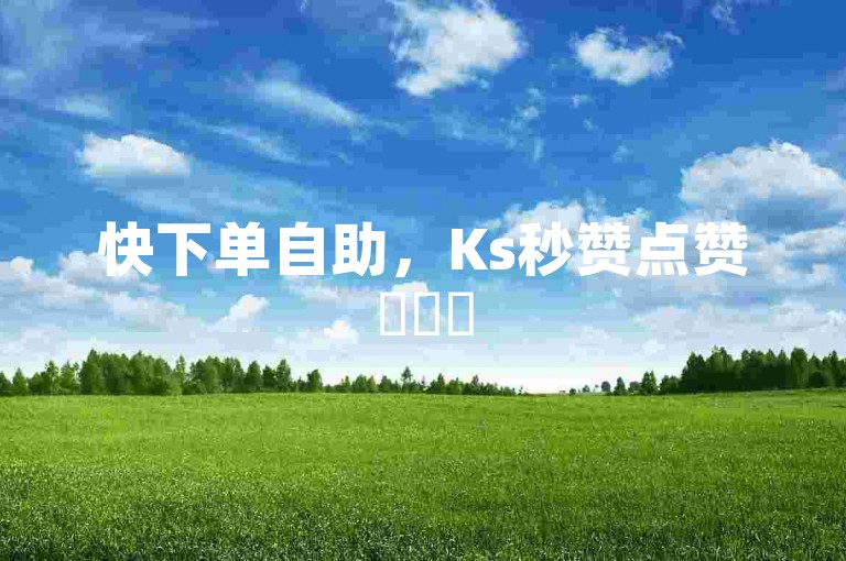 快下单自助，Ks秒赞点赞✨✨✨