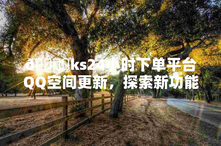 🚀✨ks24小时下单平台QQ空间更新，探索新功能与趋势分析✨🚀