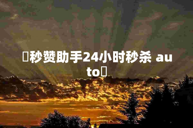 ✨秒赞助手24小时秒杀 auto✨