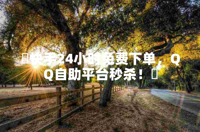 ✨快手24小时免费下单，QQ自助平台秒杀！✨