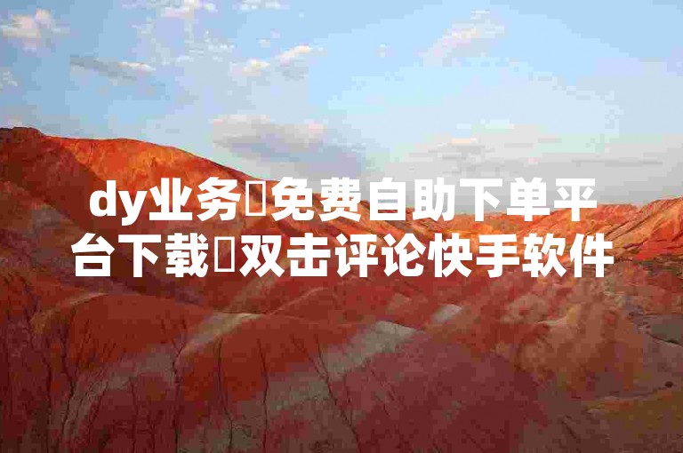 dy业务✨免费自助下单平台下载✨双击评论快手软件