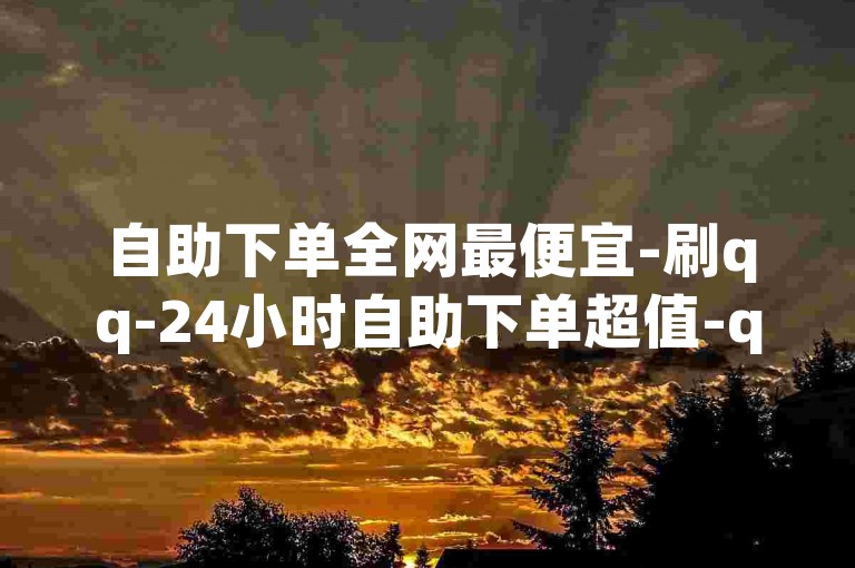 自助下单全网最便宜-刷qq-24小时自助下单超值-qq空间买赞✨🔥🔥🔥