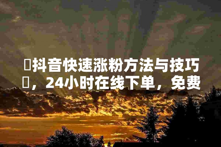 ✨抖音快速涨粉方法与技巧✨，24小时在线下单，免费服务，让您的内容瞬间爆红！✨