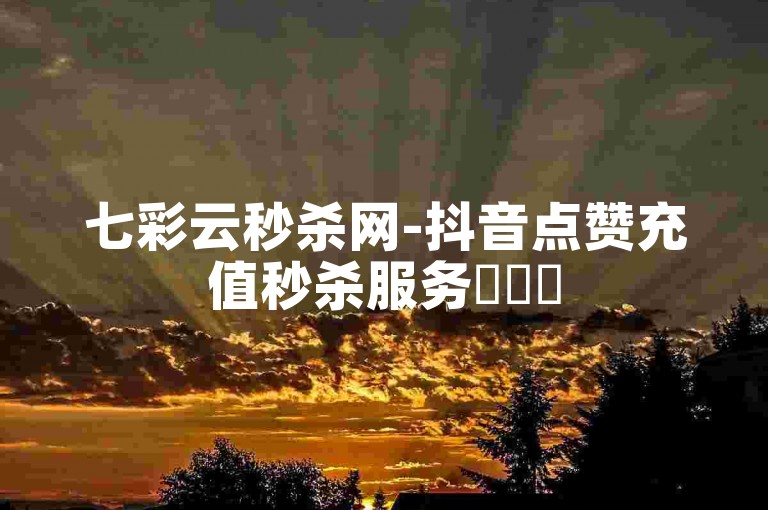 七彩云秒杀网-抖音点赞充值秒杀服务✨✨✨