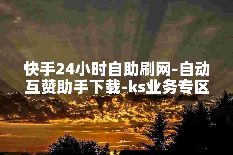 快手24小时自助刷网-自动互赞助手下载-ks业务专区-快手免费点赞✨