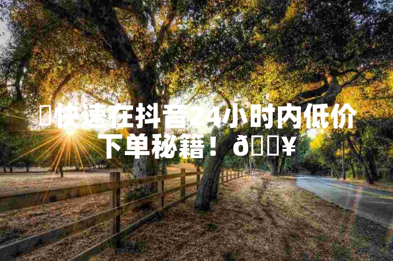 ✨快速在抖音24小时内低价下单秘籍！🔥