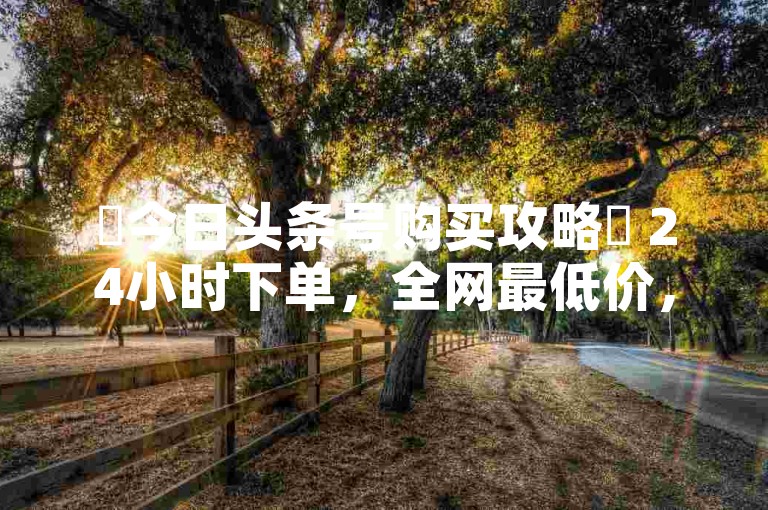 ✨今日头条号购买攻略✨ 24小时下单，全网最低价，快来购买！