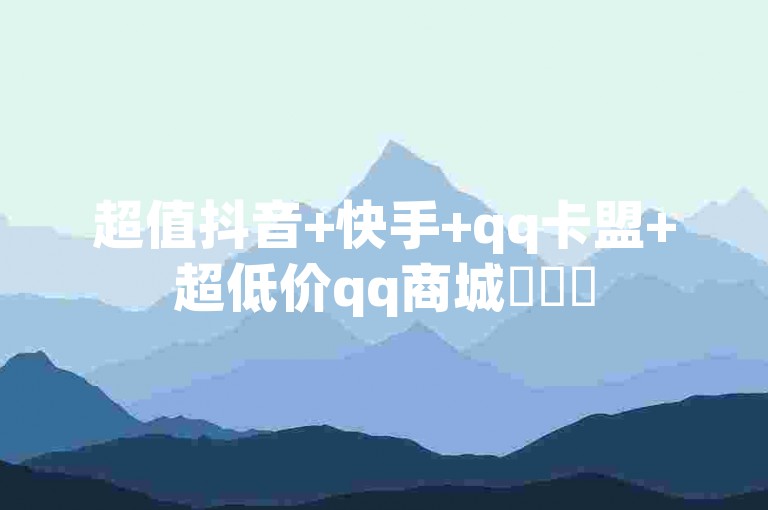 超值抖音+快手+qq卡盟+超低价qq商城✨✨✨