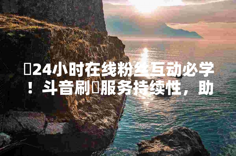 ✨24小时在线粉丝互动必学！斗音刷讚服务持续性，助力快速粉丝增长！✨