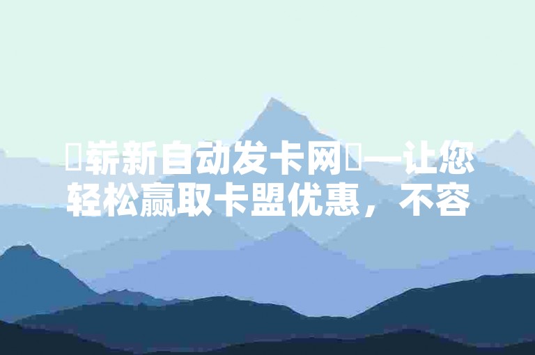✨崭新自动发卡网✨—让您轻松赢取卡盟优惠，不容错过✨