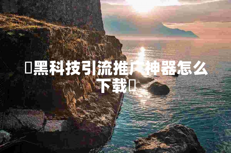✨黑科技引流推广神器怎么下载✨