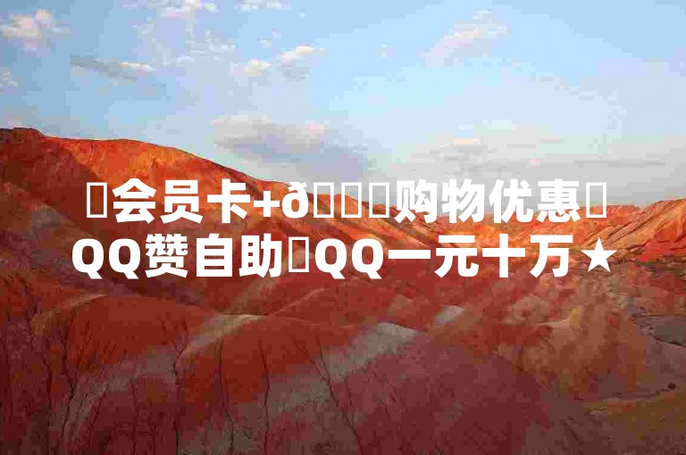 ✨会员卡+🌟购物优惠✨QQ赞自助✨QQ一元十万★名片★奖励系统★