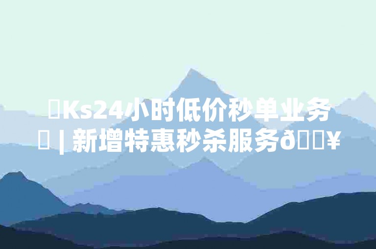 ✨Ks24小时低价秒单业务✨ | 新增特惠秒杀服务🔥🔥🔥🔥🔥🔥🔥🔥
