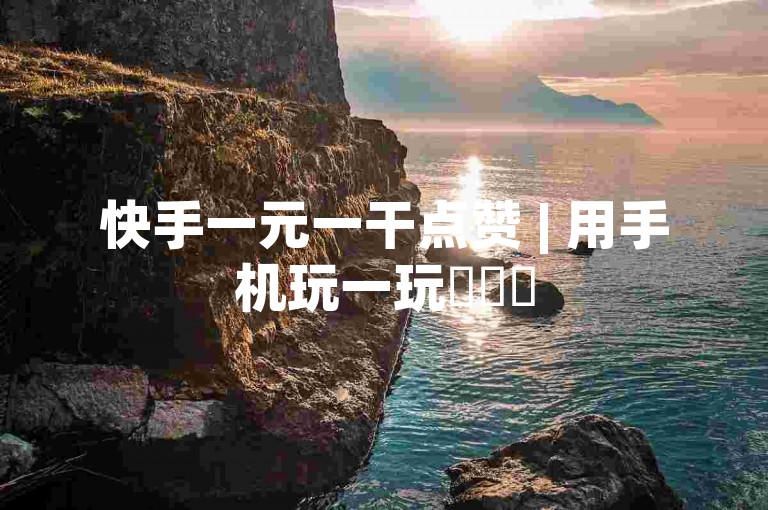 快手一元一干点赞 | 用手机玩一玩✨✨✨