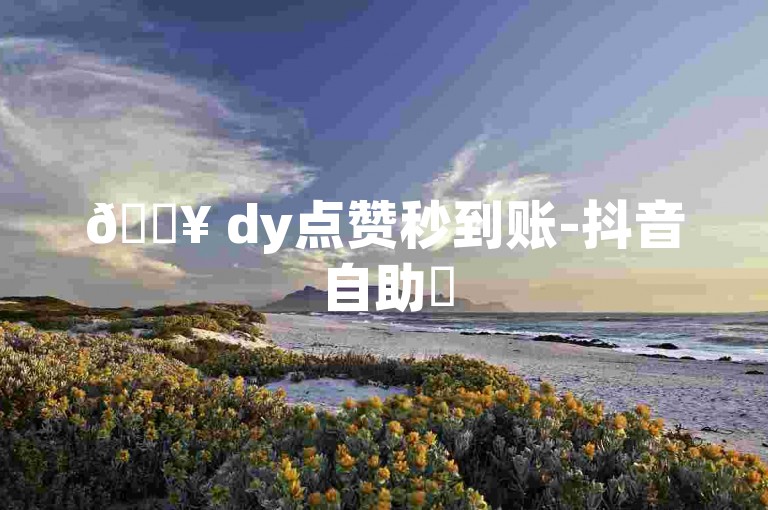 🔥 dy点赞秒到账-抖音自助✨