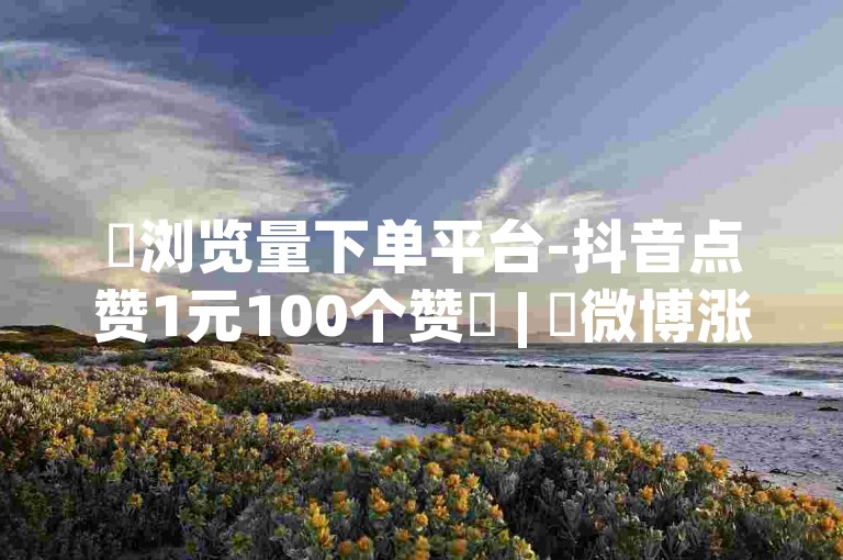 ✨浏览量下单平台-抖音点赞1元100个赞✨ | ✨微博涨粉24小时下单✨ | ✨科技卡盟24小时自助下单平台✨
