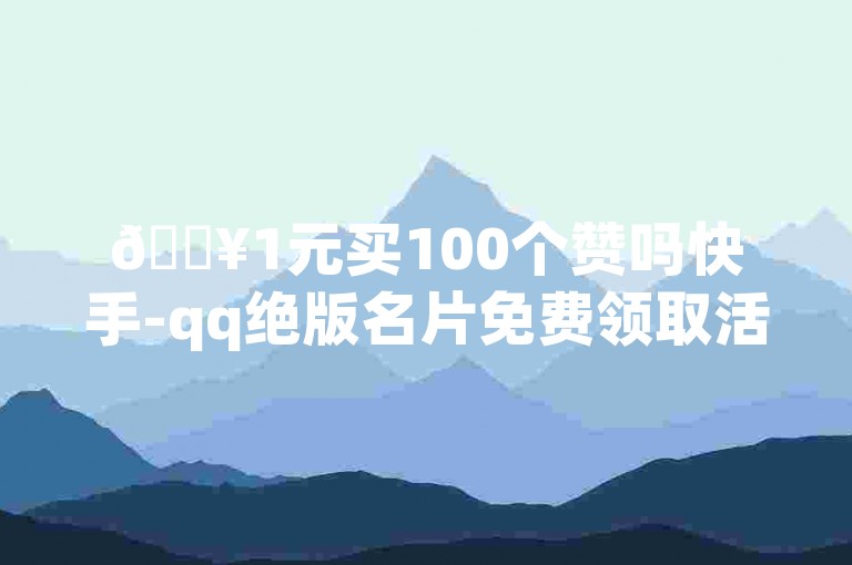 🔥1元买100个赞吗快手-qq绝版名片免费领取活动✨