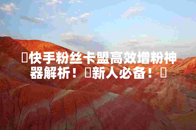 ✨快手粉丝卡盟高效增粉神器解析！✨新人必备！✨