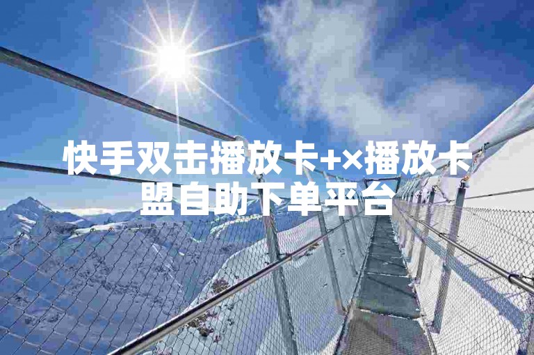 快手双击播放卡+×播放卡盟自助下单平台