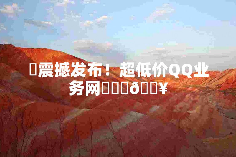 ✨震撼发布！超低价QQ业务网✨✨✨🔥