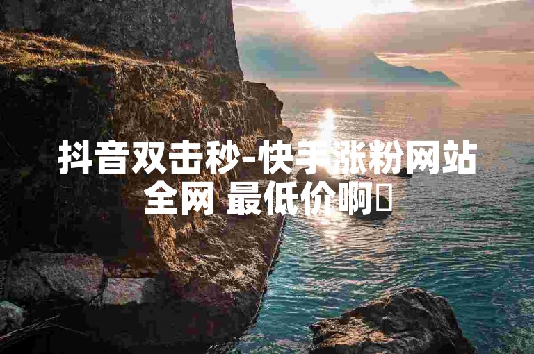 抖音双击秒-快手涨粉网站全网 最低价啊✨