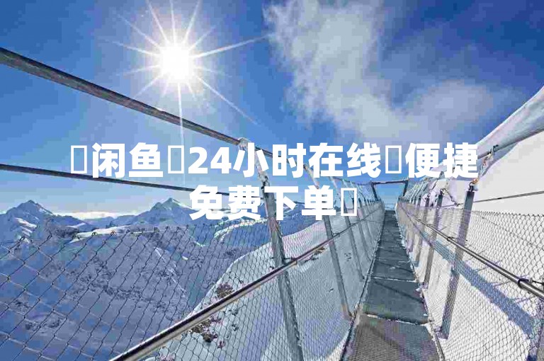 ✨闲鱼✨24小时在线✨便捷免费下单✨