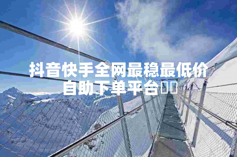 抖音快手全网最稳最低价自助下单平台✨✨