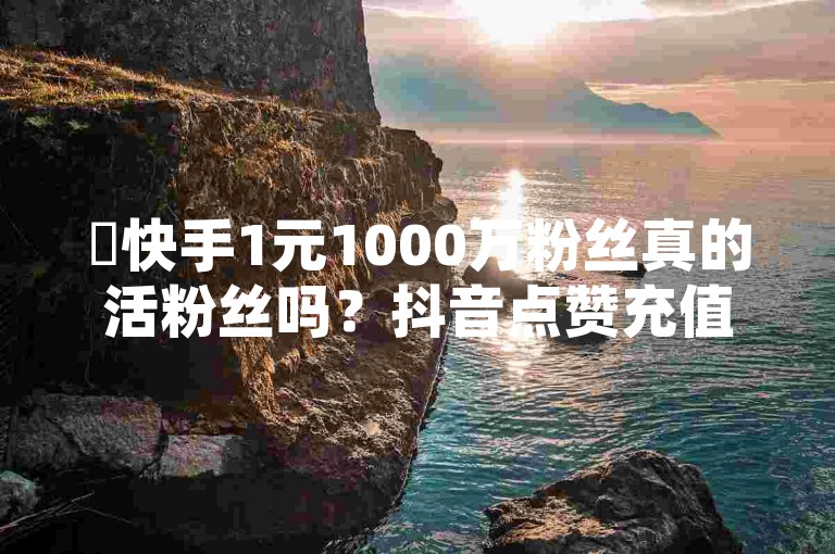 ✨快手1元1000万粉丝真的活粉丝吗？抖音点赞充值秒到账，这到底是怎么回事？✨