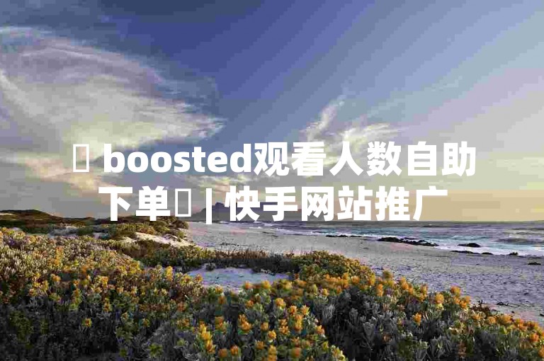 ✨ boosted观看人数自助下单✨ | 快手网站推广