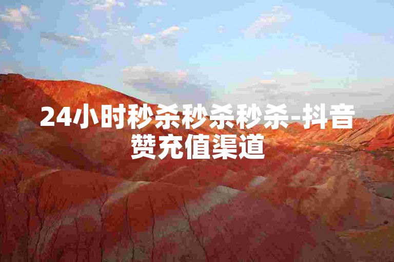 24小时秒杀秒杀秒杀-抖音赞充值渠道