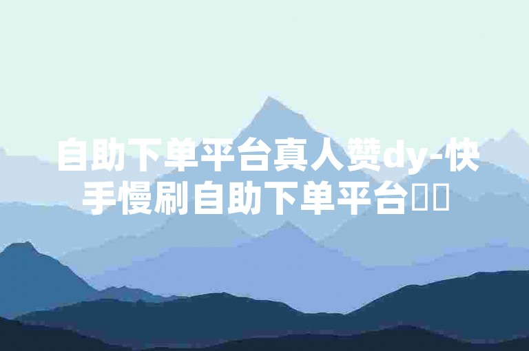 自助下单平台真人赞dy-快手慢刷自助下单平台✨✨