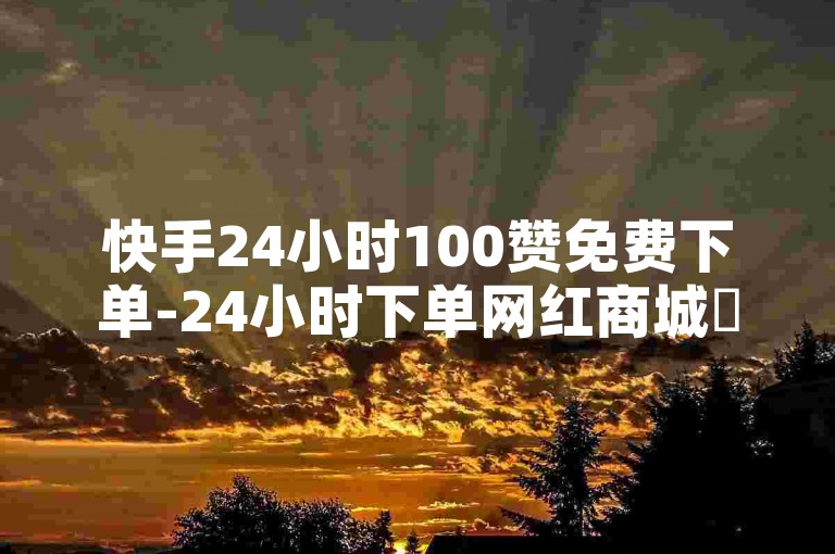 快手24小时100赞免费下单-24小时下单网红商城✨🔥