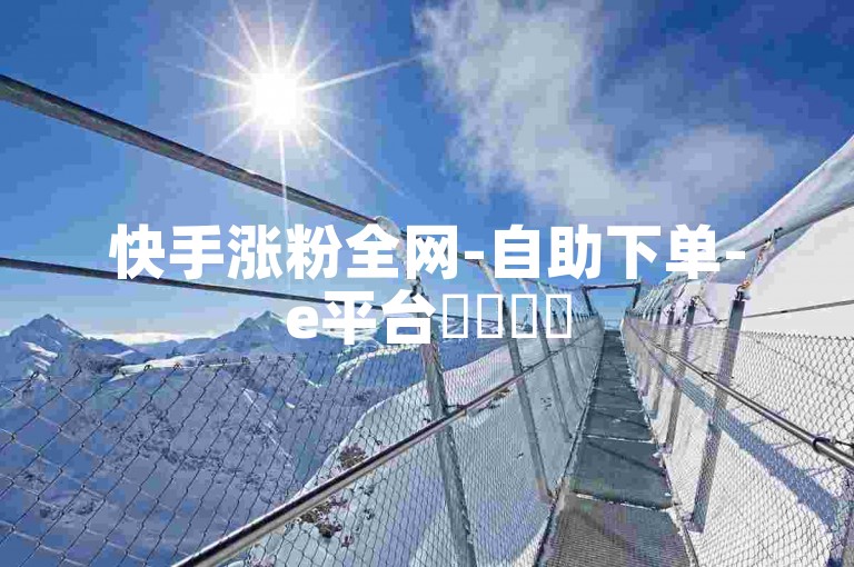 快手涨粉全网-自助下单-e平台✨✨✨✨