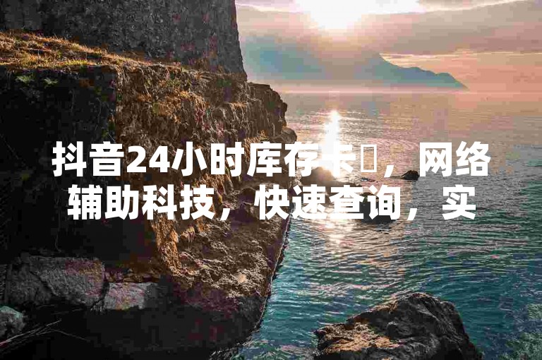 抖音24小时库存卡✨，网络辅助科技，快速查询，实惠✨