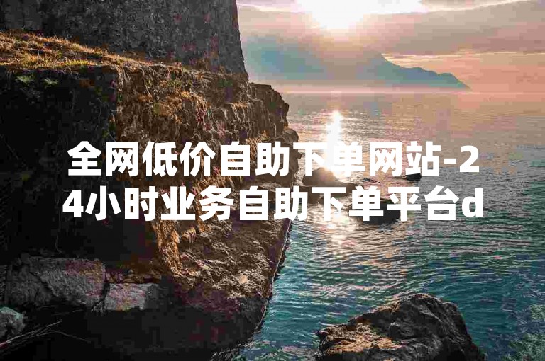全网低价自助下单网站-24小时业务自助下单平台dy-