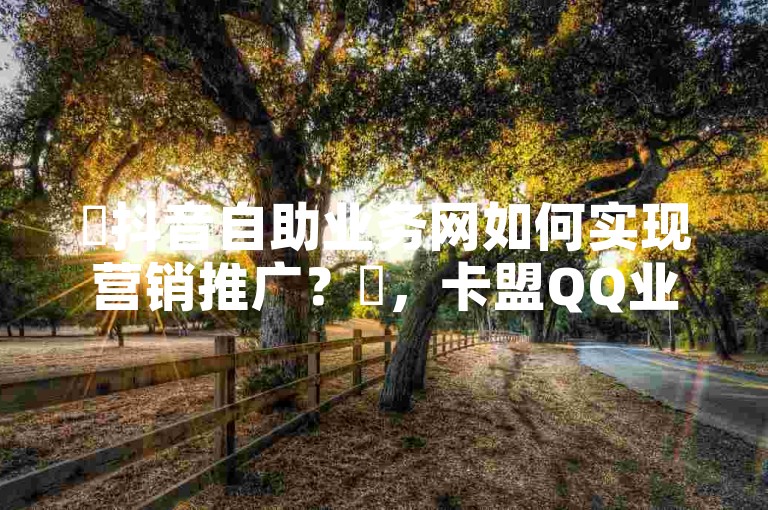✨抖音自助业务网如何实现营销推广？✨，卡盟QQ业务-快手点赞评论网址是什么震撼来袭！✨