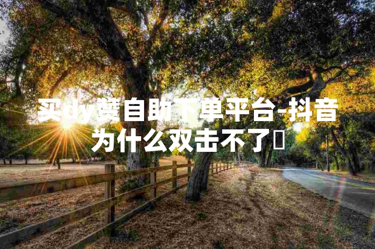 买dy赞自助下单平台-抖音为什么双击不了✨