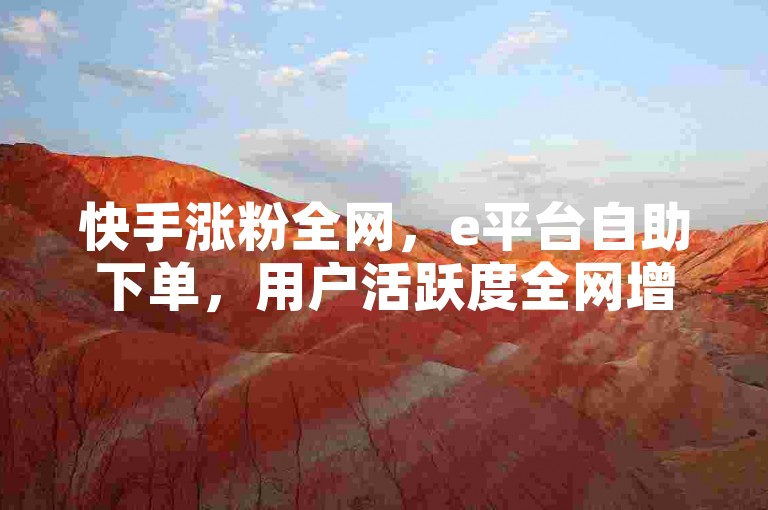 快手涨粉全网，e平台自助下单，用户活跃度全网增长✨