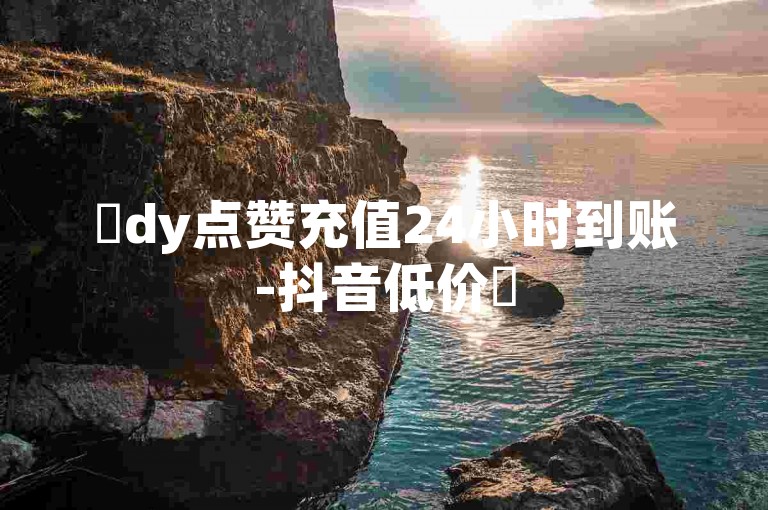 ✨dy点赞充值24小时到账-抖音低价✨