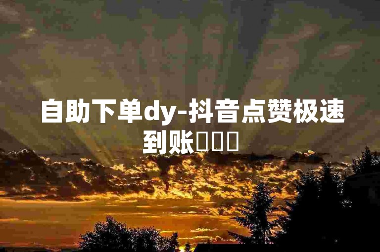 自助下单dy-抖音点赞极速到账✨✨✨