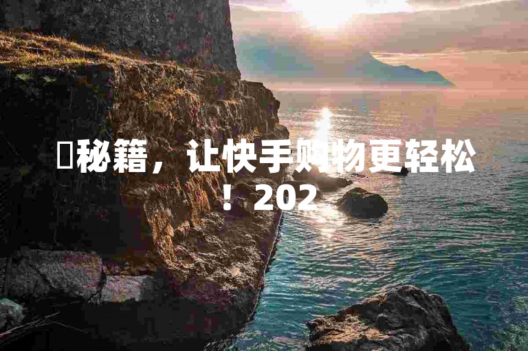 ✨秘籍，让快手购物更轻松！2025必学！✨，✨秘方，助您秒变百万播放量！✨，✨秘门，让快手成为你的购物新标准！✨