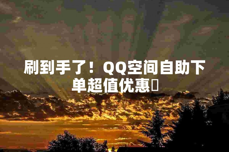 刷到手了！QQ空间自助下单超值优惠✨