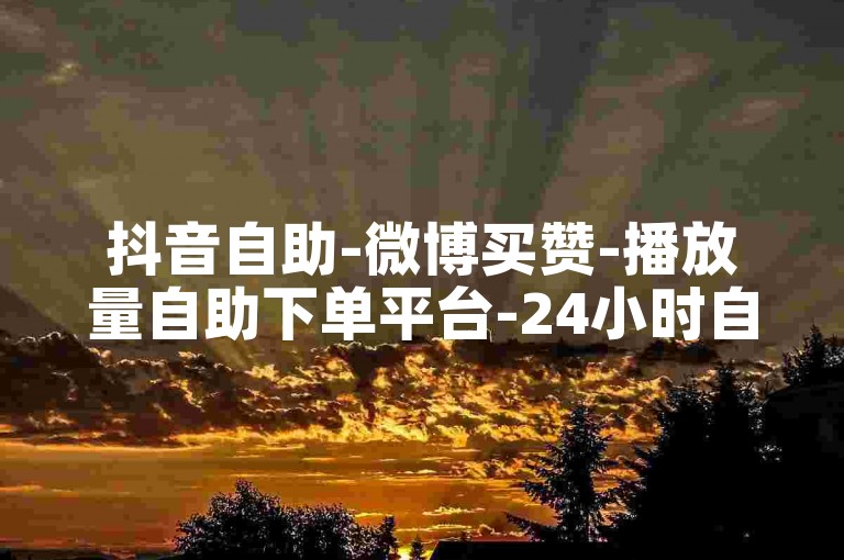 抖音自助-微博买赞-播放量自助下单平台-24小时自助下单全网最低价✨✨✨✨